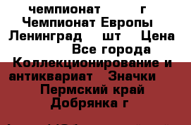 11.1) чемпионат : 1971 г - Чемпионат Европы - Ленинград (3 шт) › Цена ­ 249 - Все города Коллекционирование и антиквариат » Значки   . Пермский край,Добрянка г.